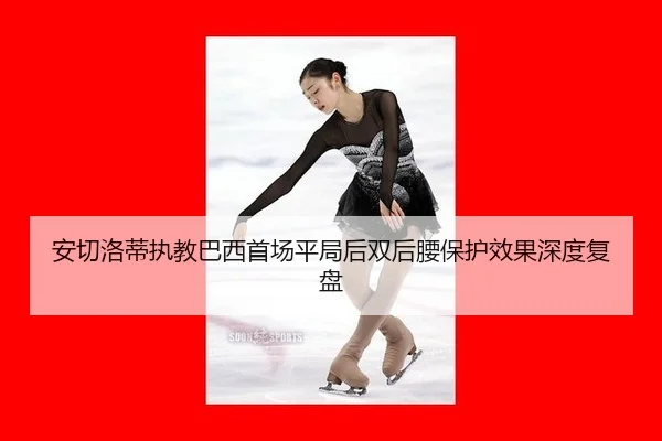 安切洛蒂执教巴西首场平局后双后腰保护效果深度复盘