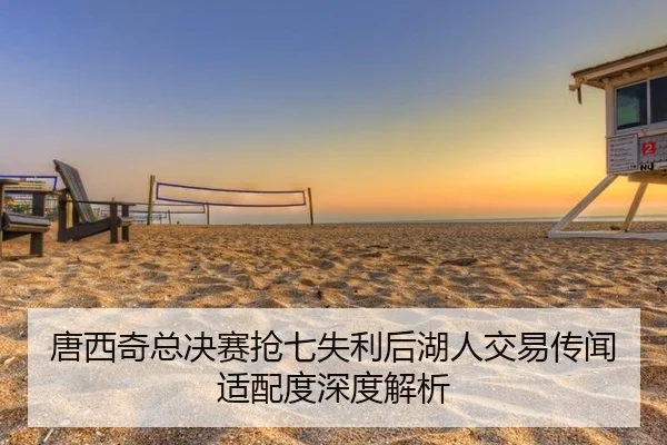唐西奇总决赛抢七失利后湖人交易传闻适配度深度解析