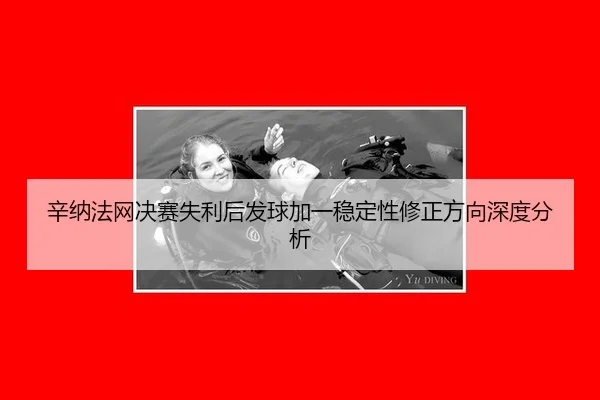 辛纳法网决赛失利后发球加一稳定性修正方向深度分析
